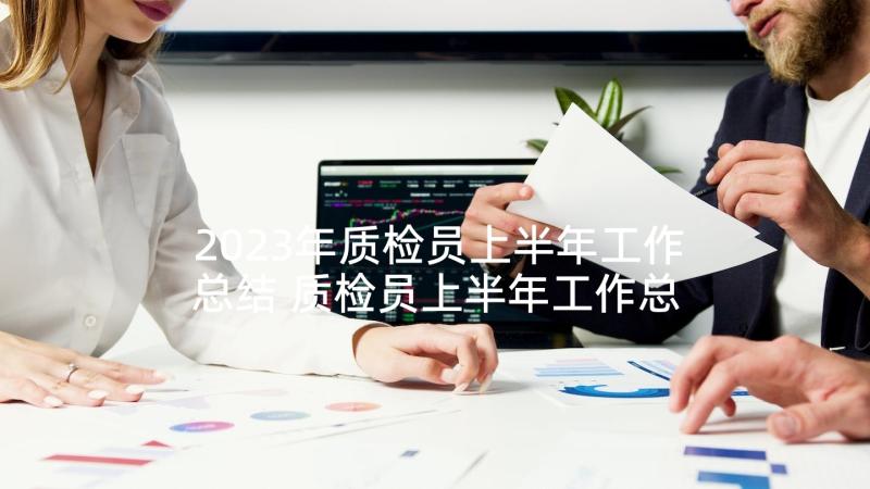 2023年质检员上半年工作总结 质检员上半年工作总结报告(大全5篇)