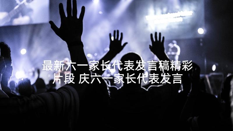 最新六一家长代表发言稿精彩片段 庆六一家长代表发言稿(通用8篇)