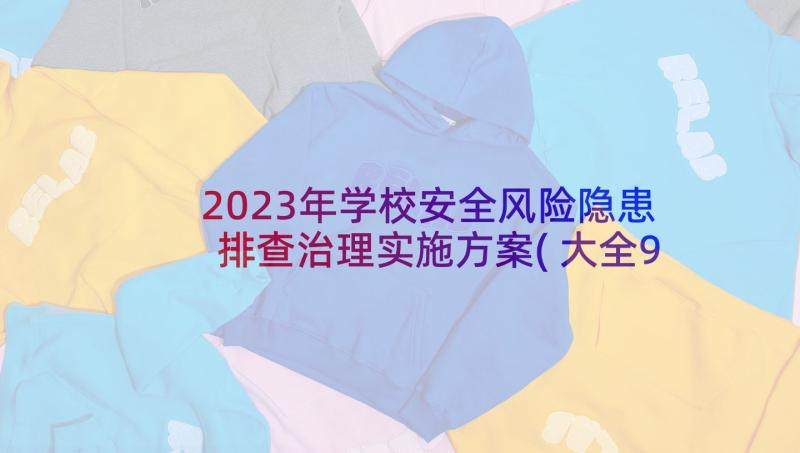 2023年学校安全风险隐患排查治理实施方案(大全9篇)