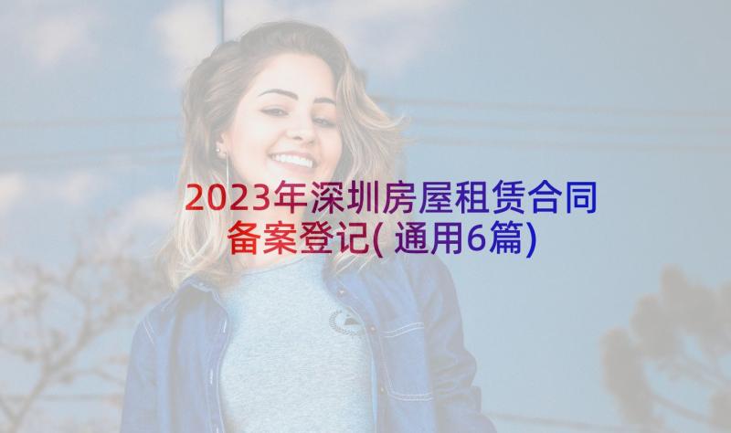 2023年深圳房屋租赁合同备案登记(通用6篇)