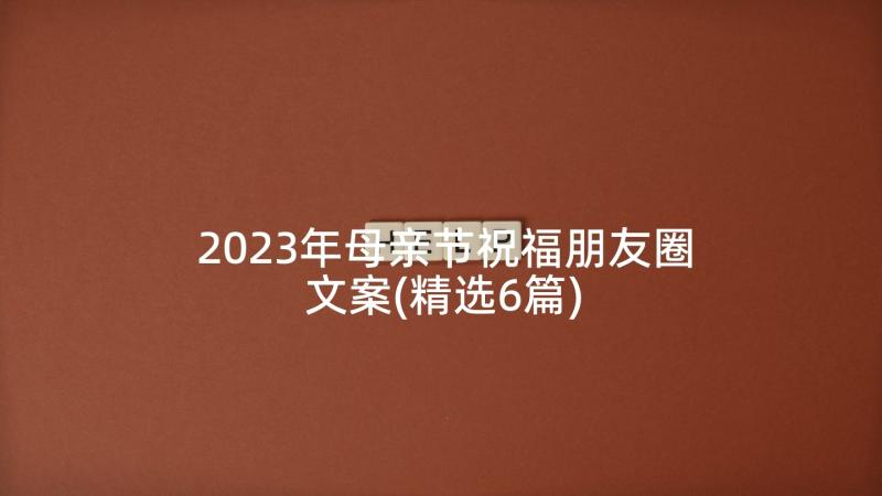 2023年母亲节祝福朋友圈文案(精选6篇)