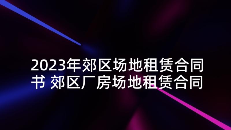 2023年郊区场地租赁合同书 郊区厂房场地租赁合同书(通用5篇)