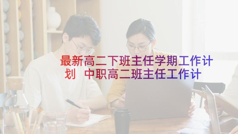 最新高二下班主任学期工作计划 中职高二班主任工作计划(大全5篇)