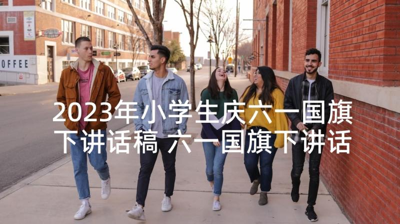 2023年小学生庆六一国旗下讲话稿 六一国旗下讲话稿(优秀9篇)