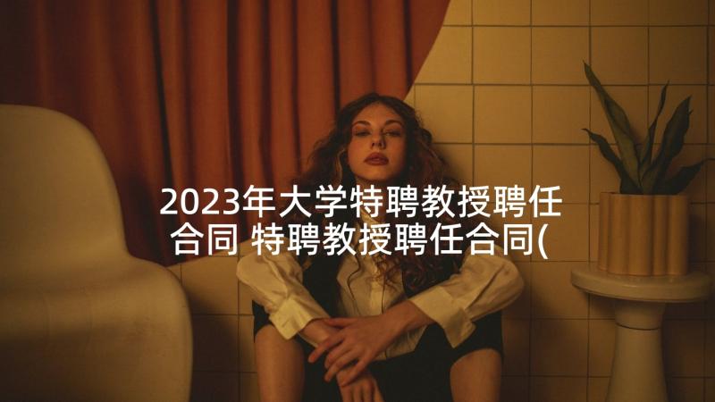 2023年大学特聘教授聘任合同 特聘教授聘任合同(精选5篇)