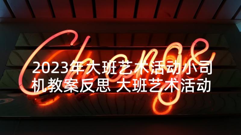 2023年大班艺术活动小司机教案反思 大班艺术活动教案(大全9篇)