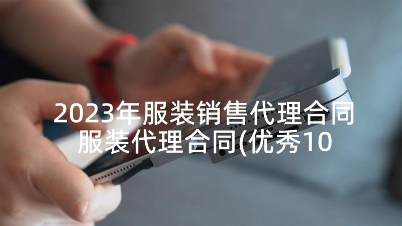 2023年服装销售代理合同 服装代理合同(优秀10篇)