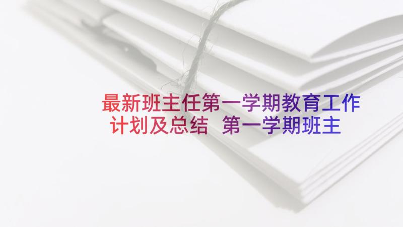 最新班主任第一学期教育工作计划及总结 第一学期班主任工作计划(实用8篇)