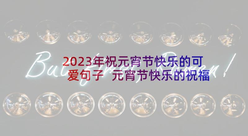 2023年祝元宵节快乐的可爱句子 元宵节快乐的祝福语(精选9篇)