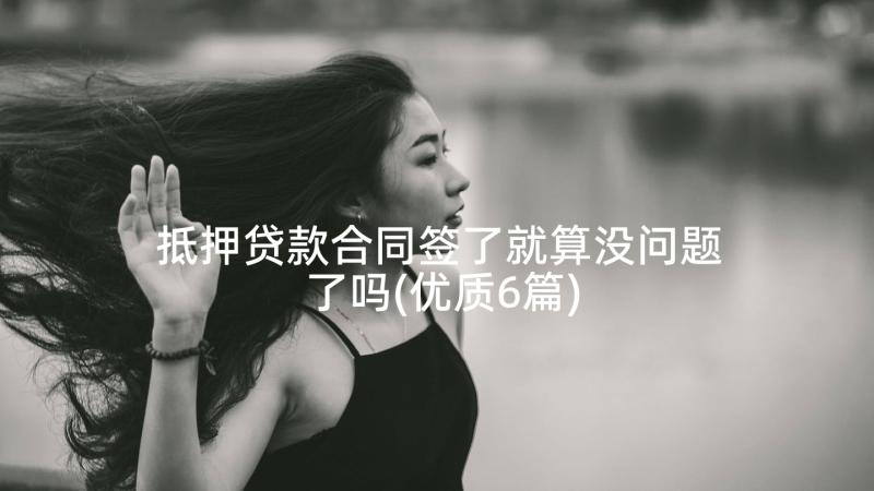 抵押贷款合同签了就算没问题了吗(优质6篇)