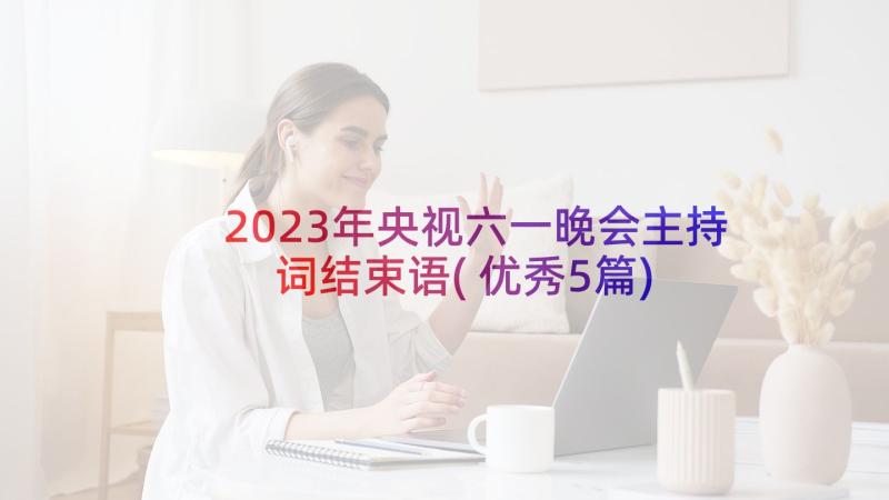 2023年央视六一晚会主持词结束语(优秀5篇)