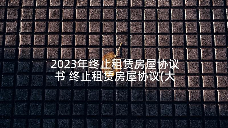 2023年终止租赁房屋协议书 终止租赁房屋协议(大全8篇)