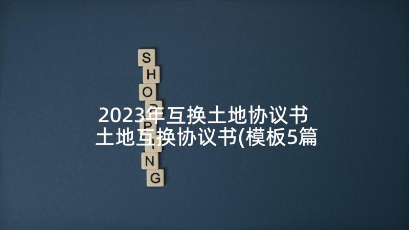 2023年互换土地协议书 土地互换协议书(模板5篇)