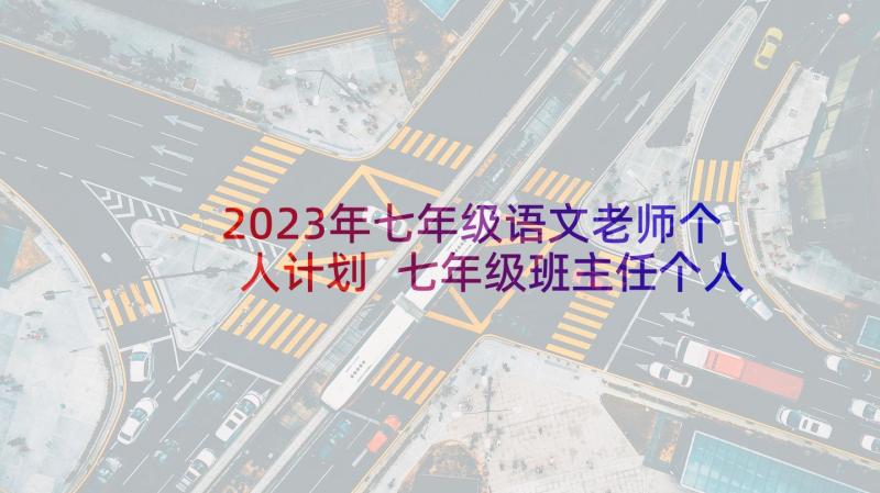 2023年七年级语文老师个人计划 七年级班主任个人工作计划(模板10篇)