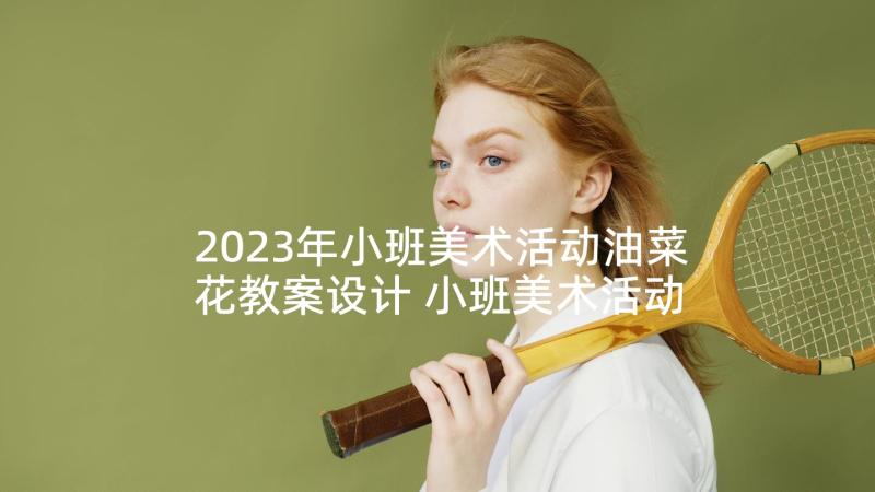 2023年小班美术活动油菜花教案设计 小班美术活动教案(模板6篇)