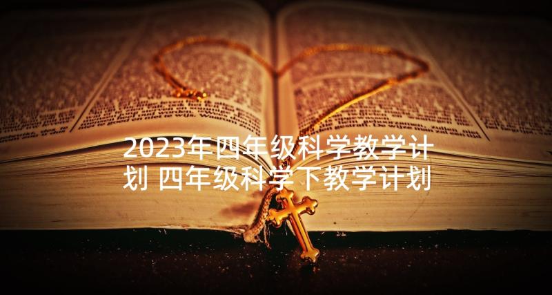 2023年四年级科学教学计划 四年级科学下教学计划(汇总9篇)