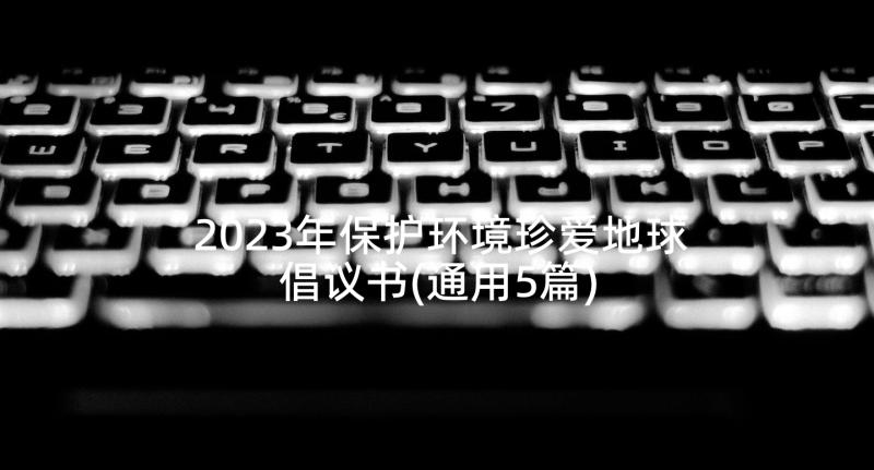 2023年保护环境珍爱地球倡议书(通用5篇)