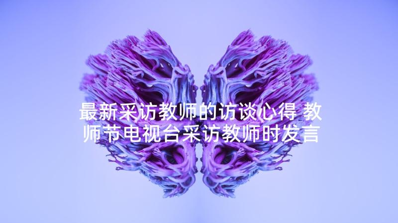 最新采访教师的访谈心得 教师节电视台采访教师时发言稿(优质10篇)