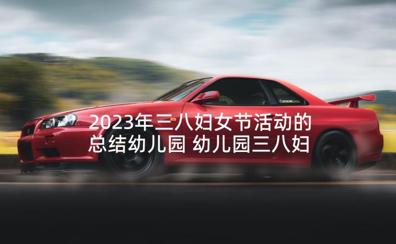 2023年三八妇女节活动的总结幼儿园 幼儿园三八妇女节活动方案(大全6篇)