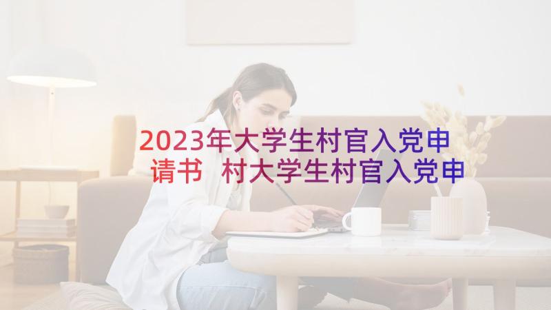 2023年大学生村官入党申请书 村大学生村官入党申请书(通用7篇)