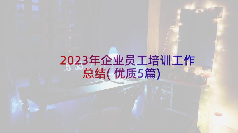 2023年企业员工培训工作总结(优质5篇)