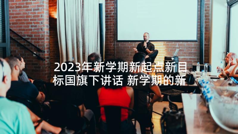 2023年新学期新起点新目标国旗下讲话 新学期的新目标国旗下讲话稿(优质5篇)