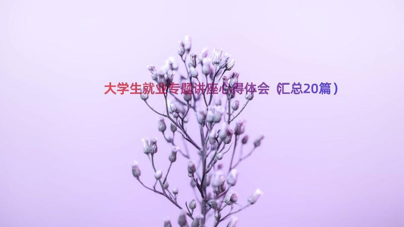 大学生就业专题讲座心得体会（汇总20篇）