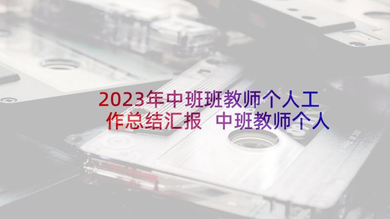 2023年中班班教师个人工作总结汇报 中班教师个人工作总结(精选10篇)