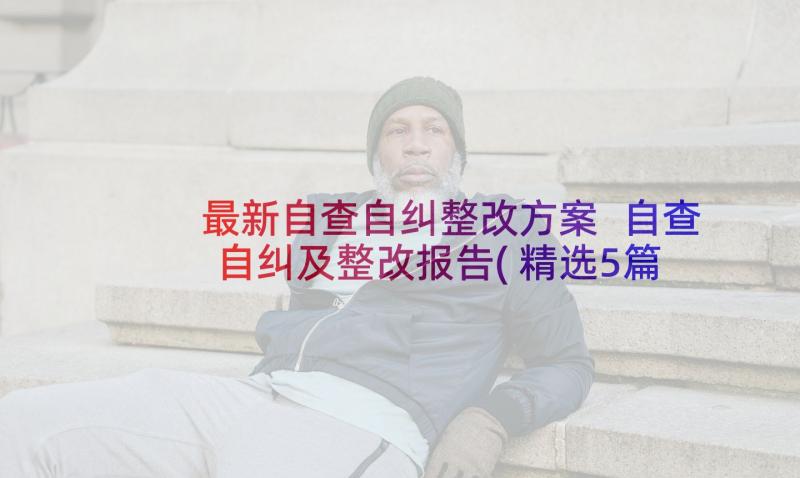 最新自查自纠整改方案 自查自纠及整改报告(精选5篇)