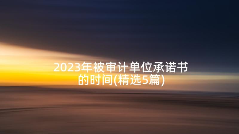 2023年被审计单位承诺书的时间(精选5篇)