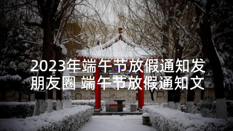 2023年端午节放假通知发朋友圈 端午节放假通知文案(精选5篇)