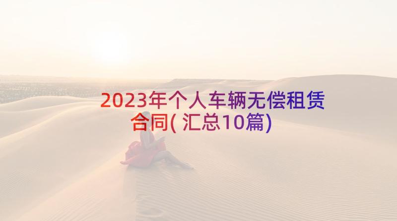 2023年个人车辆无偿租赁合同(汇总10篇)