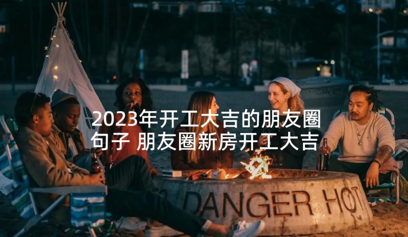 2023年开工大吉的朋友圈句子 朋友圈新房开工大吉祝福语(精选5篇)