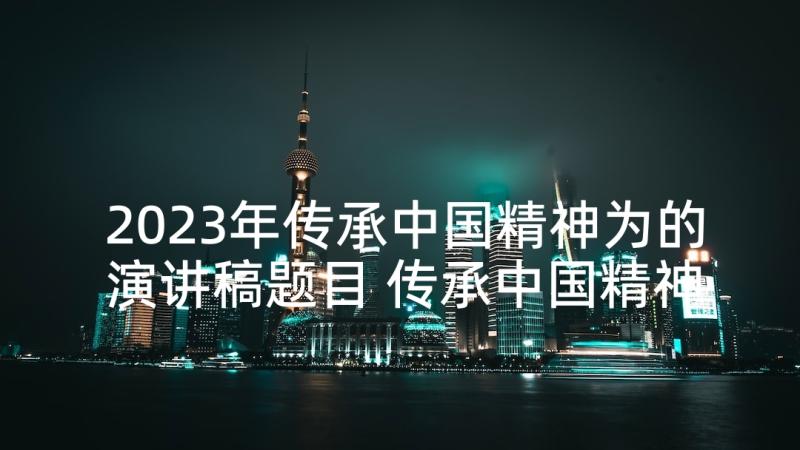 2023年传承中国精神为的演讲稿题目 传承中国精神为的演讲稿(精选5篇)