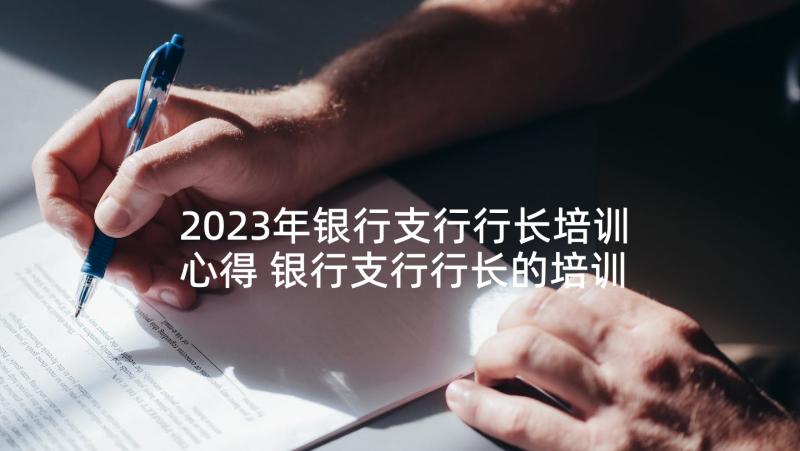 2023年银行支行行长培训心得 银行支行行长的培训心得(大全5篇)