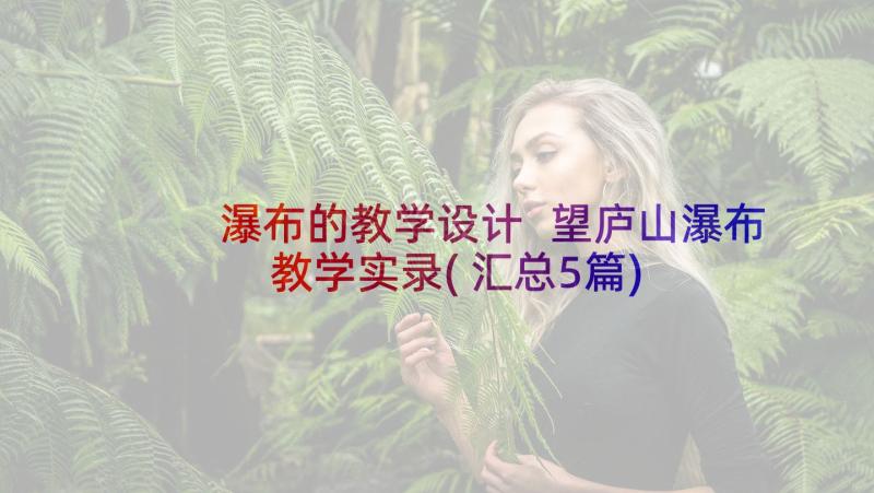 瀑布的教学设计 望庐山瀑布教学实录(汇总5篇)