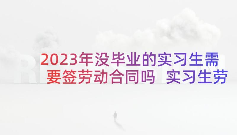 2023年没毕业的实习生需要签劳动合同吗 实习生劳动合同(优秀5篇)