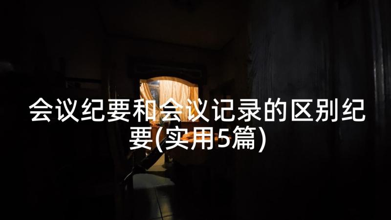 会议纪要和会议记录的区别纪要(实用5篇)