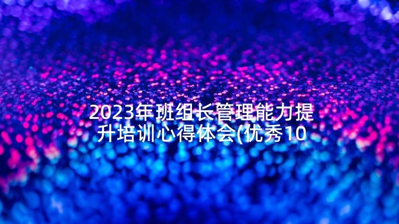 2023年班组长管理能力提升培训心得体会(优秀10篇)