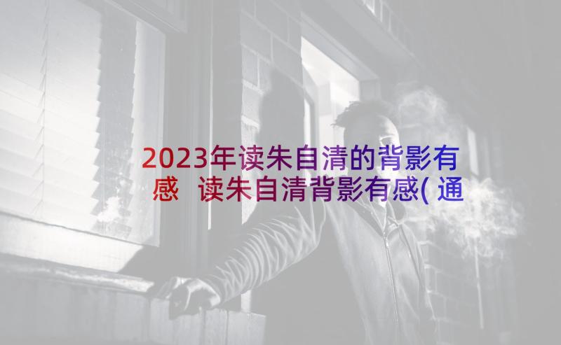 2023年读朱自清的背影有感 读朱自清背影有感(通用5篇)