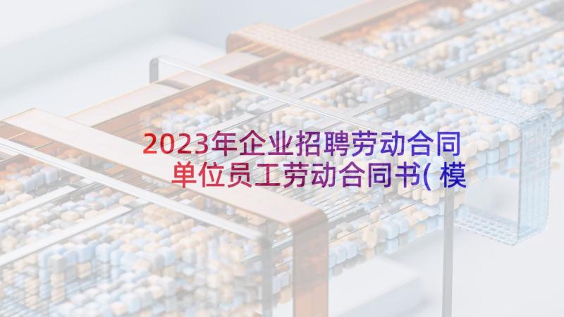 2023年企业招聘劳动合同 单位员工劳动合同书(模板10篇)