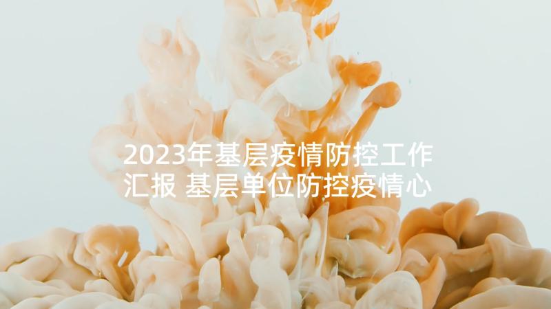 2023年基层疫情防控工作汇报 基层单位防控疫情心得体会(通用5篇)