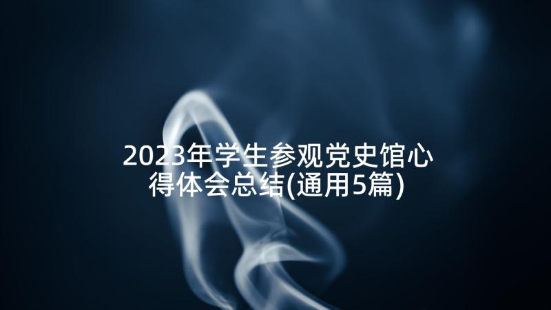 2023年学生参观党史馆心得体会总结(通用5篇)