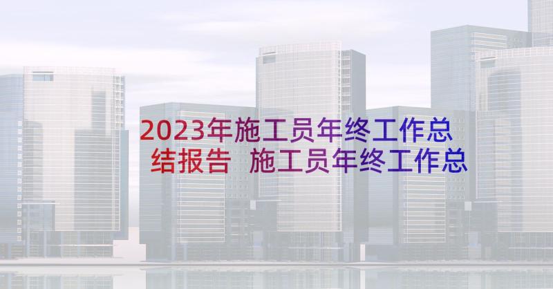 2023年施工员年终工作总结报告 施工员年终工作总结个人(优质8篇)