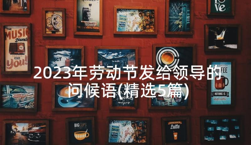 2023年劳动节发给领导的问候语(精选5篇)