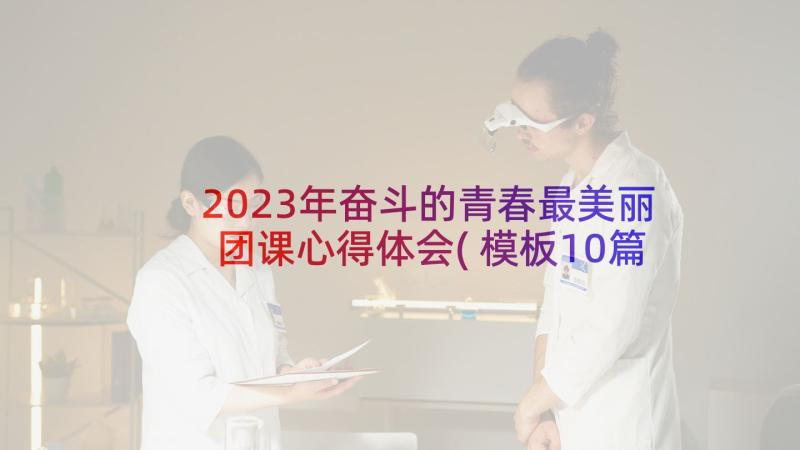 2023年奋斗的青春最美丽团课心得体会(模板10篇)