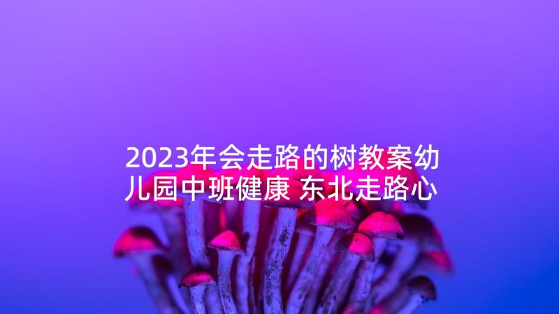 2023年会走路的树教案幼儿园中班健康 东北走路心得体会(通用10篇)