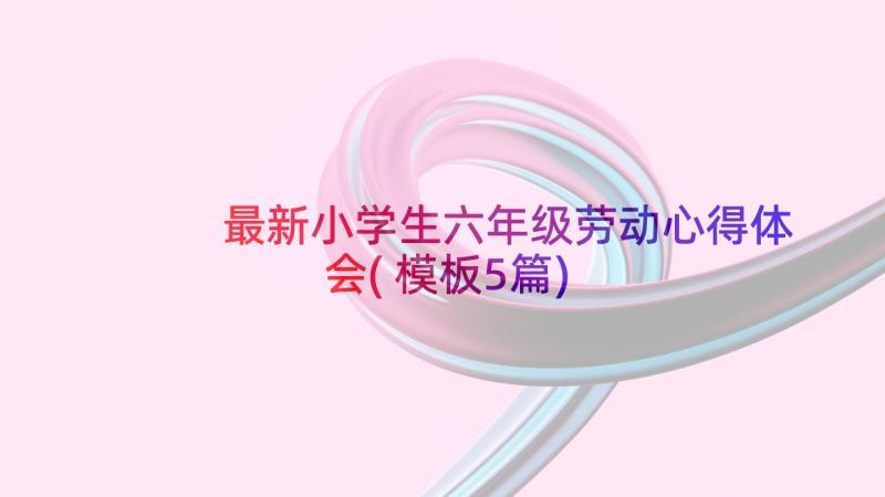 最新小学生六年级劳动心得体会(模板5篇)