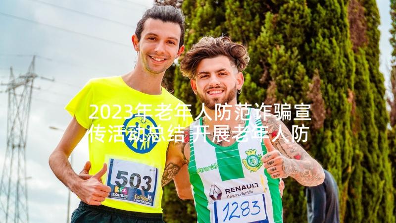 2023年老年人防范诈骗宣传活动总结 开展老年人防范诈骗知识宣传方案(汇总5篇)