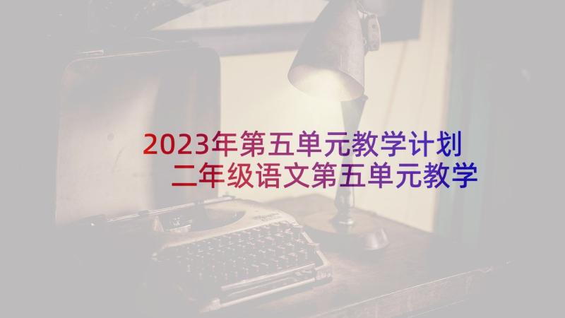 2023年第五单元教学计划 二年级语文第五单元教学设计一等奖(通用10篇)